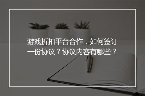 游戏折扣平台合作,如何签订一份协议?协议内容有哪些?