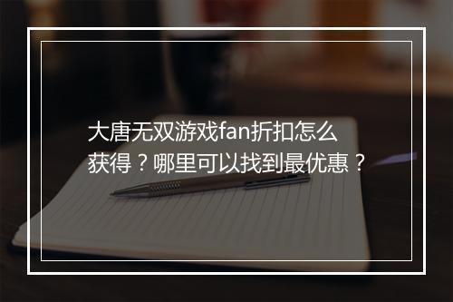 大唐无双游戏fan折扣怎么获得?哪里可以找到最优惠?