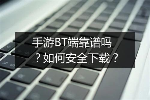 手游BT端靠谱吗?如何安全下载?