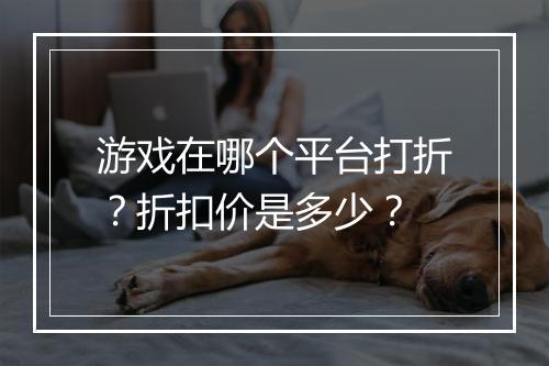 游戏在哪个平台打折?折扣价是多少?