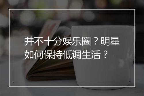 并不十分娱乐圈?明星如何保持低调生活?