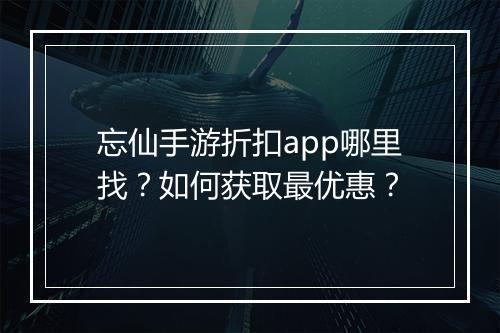 忘仙手游折扣app哪里找?如何获取最优惠?