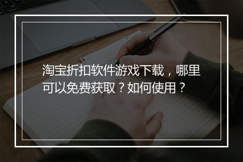 淘宝折扣软件游戏下载,哪里可以免费获取?如何使用?