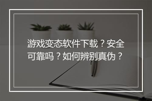 游戏变态软件下载?安全可靠吗?如何辨别真伪?