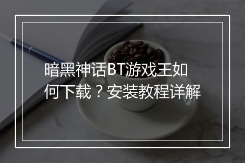 暗黑神话BT游戏王如何下载?安装教程详解