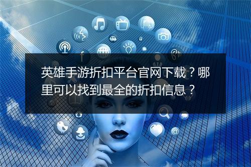 英雄手游折扣平台官网下载?哪里可以找到最全的折扣信息?