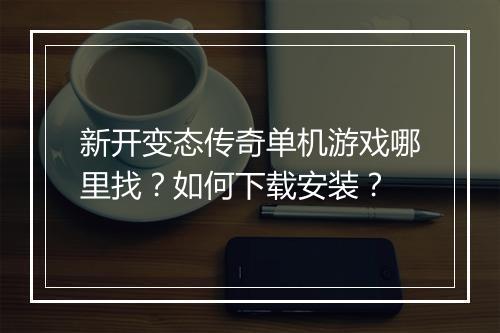 新开变态传奇单机游戏哪里找？如何下载安装？