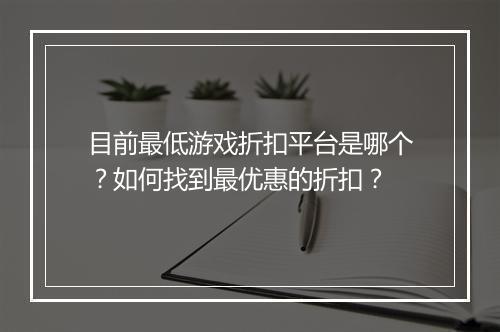 目前最低游戏折扣平台是哪个?如何找到最优惠的折扣?