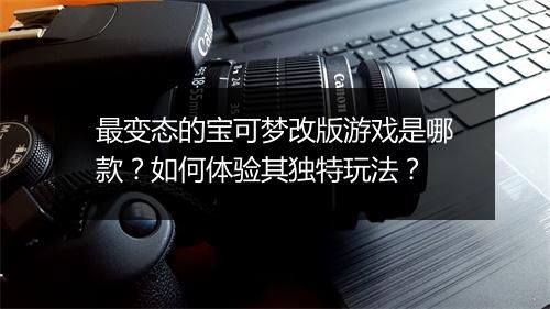 最变态的宝可梦改版游戏是哪款?如何体验其独特玩法?
