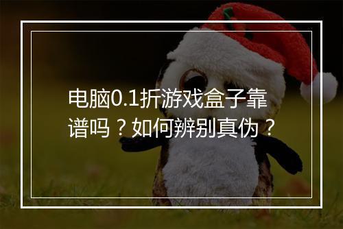 电脑0.1折游戏盒子靠谱吗？如何辨别真伪？