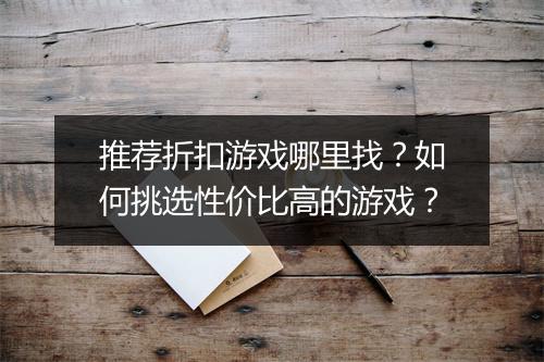 推荐折扣游戏哪里找？如何挑选性价比高的游戏？