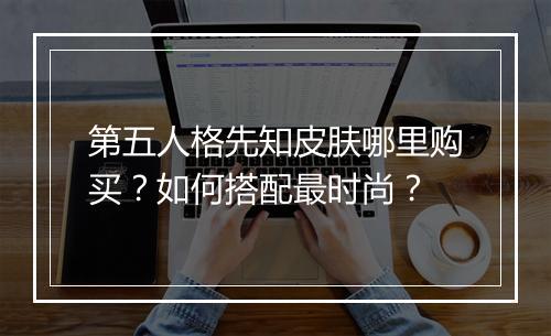 第五人格先知皮肤哪里购买？如何搭配最时尚？