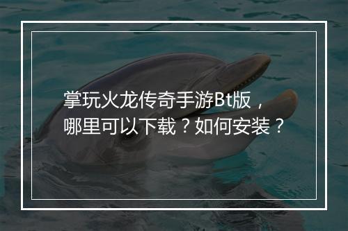 掌玩火龙传奇手游Bt版，哪里可以下载？如何安装？