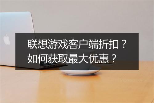 联想游戏客户端折扣？如何获取最大优惠？
