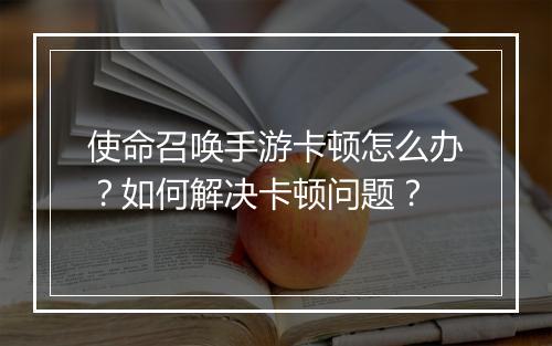 使命召唤手游卡顿怎么办？如何解决卡顿问题？