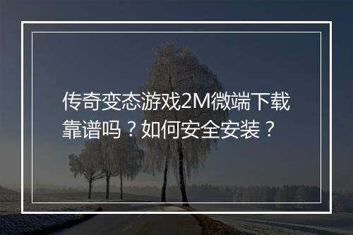 传奇变态游戏2M微端下载靠谱吗？如何安全安装？