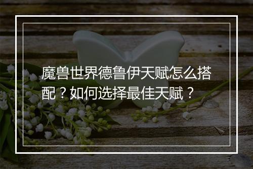 魔兽世界德鲁伊天赋怎么搭配？如何选择最佳天赋？
