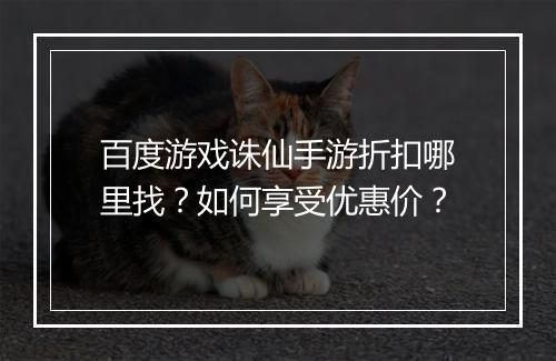 百度游戏诛仙手游折扣哪里找?如何享受优惠价?