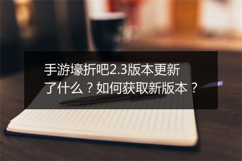 手游壕折吧2.3版本更新了什么?如何获取新版本?