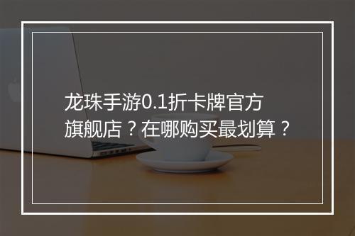 龙珠手游0.1折卡牌官方旗舰店?在哪购买最划算?