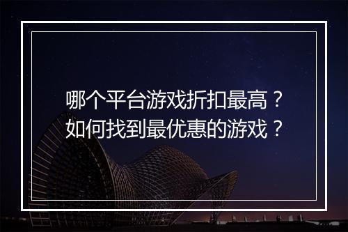 哪个平台游戏折扣最高？如何找到最优惠的游戏？