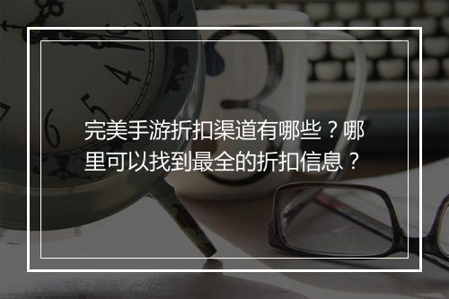 完美手游折扣渠道有哪些?哪里可以找到最全的折扣信息?