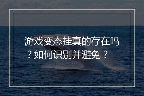 游戏变态挂真的存在吗?如何识别并避免?