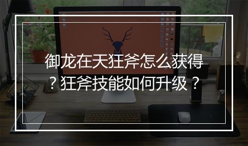 御龙在天狂斧怎么获得？狂斧技能如何升级？