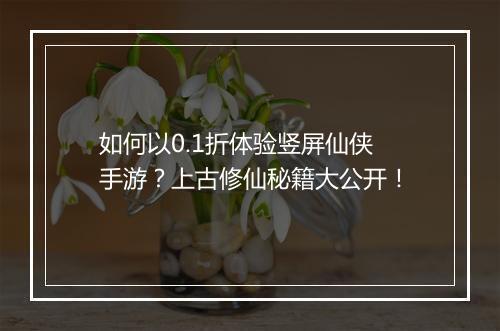 如何以0.1折体验竖屏仙侠手游？上古修仙秘籍大公开！