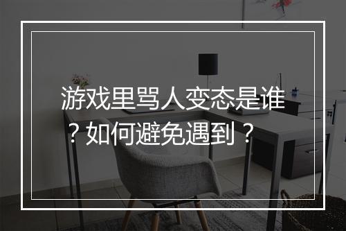 游戏里骂人变态是谁?如何避免遇到?