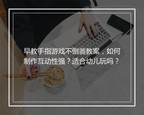 早教手指游戏不倒翁教案，如何制作互动性强？适合幼儿玩吗？