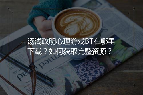 汤浅政明心理游戏BT在哪里下载？如何获取完整资源？