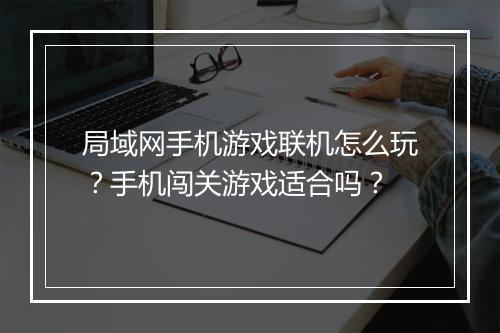 局域网手机游戏联机怎么玩？手机闯关游戏适合吗？