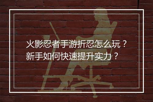 火影忍者手游折忍怎么玩?新手如何快速提升实力?
