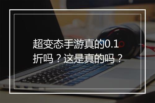 超变态手游真的0.1折吗？这是真的吗？