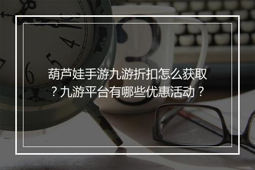 葫芦娃手游九游折扣怎么获取?九游平台有哪些优惠活动?