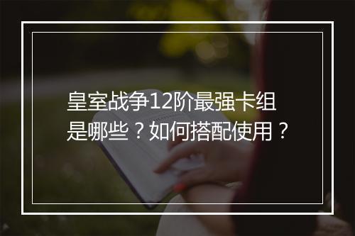 皇室战争12阶最强卡组是哪些?如何搭配使用?
