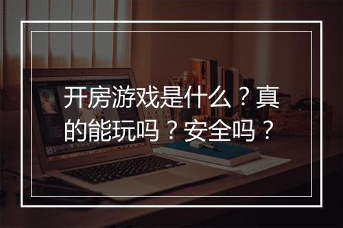 开房游戏是什么？真的能玩吗？安全吗？