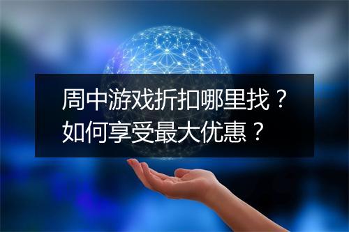 周中游戏折扣哪里找？如何享受最大优惠？