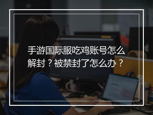 手游国际服吃鸡账号怎么解封？被禁封了怎么办？
