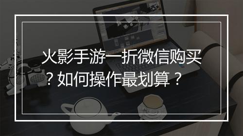 火影手游一折微信购买？如何操作最划算？
