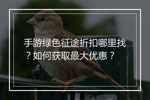 手游绿色征途折扣哪里找？如何获取最大优惠？