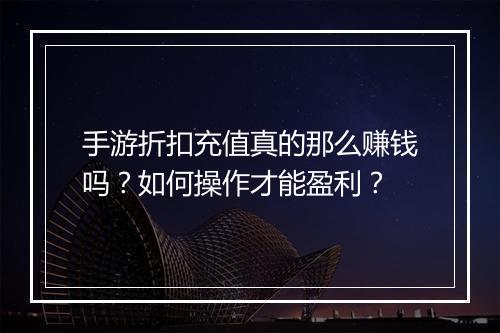 手游折扣充值真的那么赚钱吗？如何操作才能盈利？