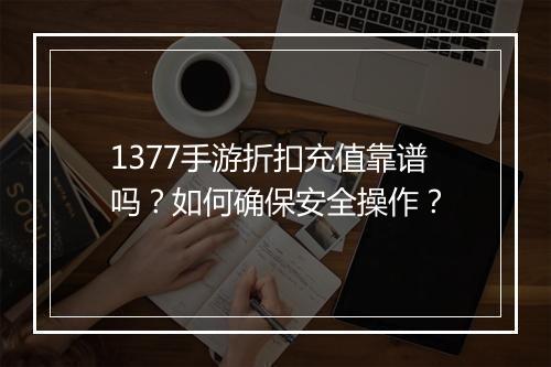 1377手游折扣充值靠谱吗？如何确保安全操作？