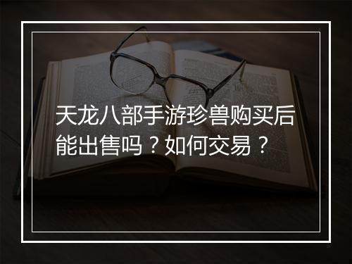 天龙八部手游珍兽购买后能出售吗？如何交易？