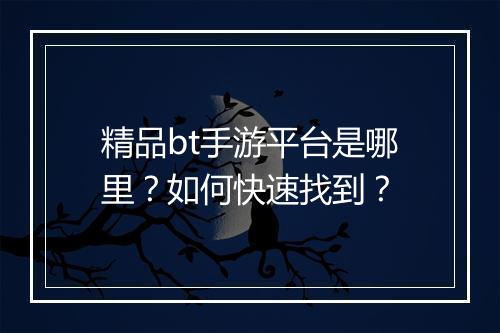 精品bt手游平台是哪里？如何快速找到？
