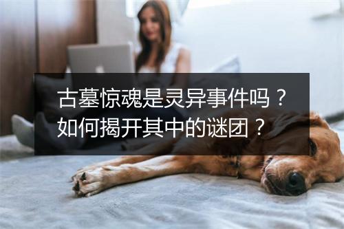 古墓惊魂是灵异事件吗?如何揭开其中的谜团?