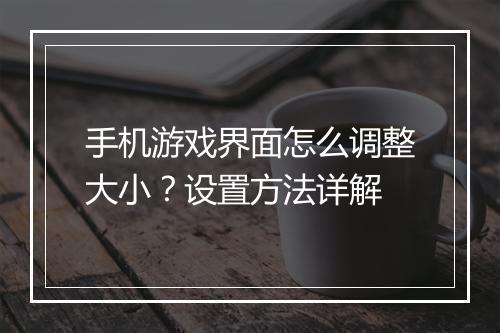 手机游戏界面怎么调整大小？设置方法详解