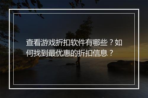 查看游戏折扣软件有哪些？如何找到最优惠的折扣信息？