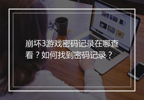崩坏3游戏密码记录在哪查看？如何找到密码记录？